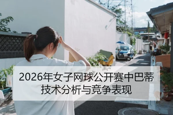 2026年女子网球公开赛中巴蒂技术分析与竞争表现