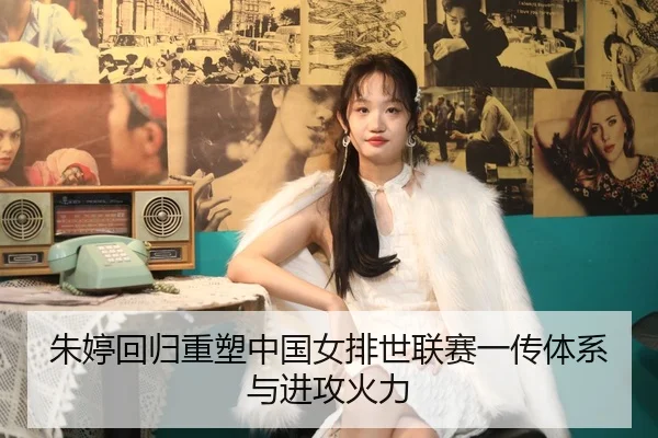 朱婷回归重塑中国女排世联赛一传体系与进攻火力