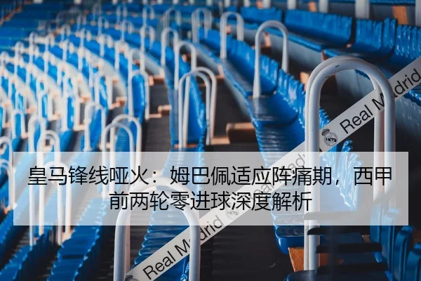 皇马锋线哑火：姆巴佩适应阵痛期，西甲前两轮零进球深度解析