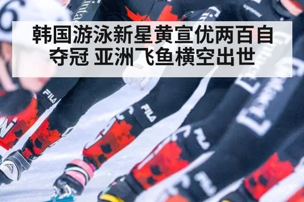 韩国游泳新星黄宣优两百自夺冠 亚洲飞鱼横空出世