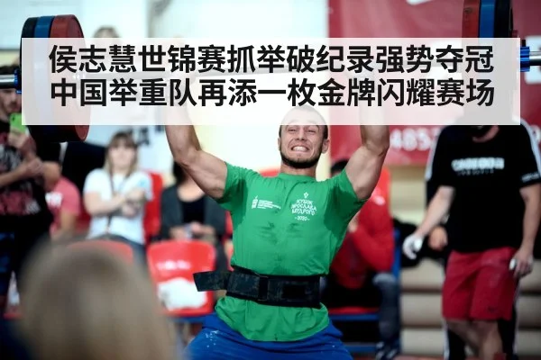 侯志慧世锦赛抓举破纪录强势夺冠中国举重队再添一枚金牌闪耀赛场