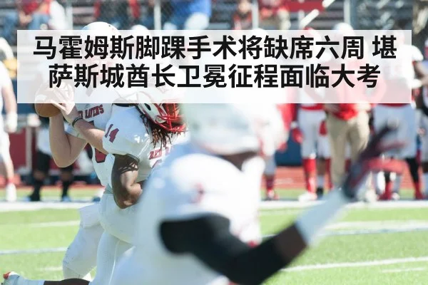 马霍姆斯脚踝手术将缺席六周 堪萨斯城酋长卫冕征程面临大考