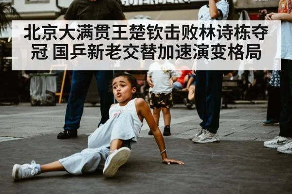 北京大满贯王楚钦击败林诗栋夺冠 国乒新老交替加速演变格局